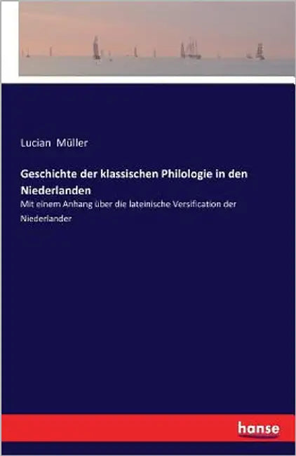 Geschichte der klassischen Philologie in den Niederlanden: Mit einem Anhang über die lateinische Versification der Niederlander by Müller, Lucian