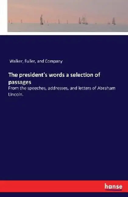 The president's words a selection of passages: From the speeches, addresses, and letters of Abraham Lincoln. by Fuller And Company Walker