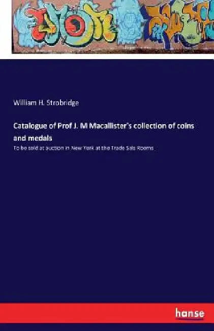Catalogue of Prof J. M Macallister's collection of coins and medals: To be sold at auction in New York at the Trade Sals Rooms by William H. Strobridge