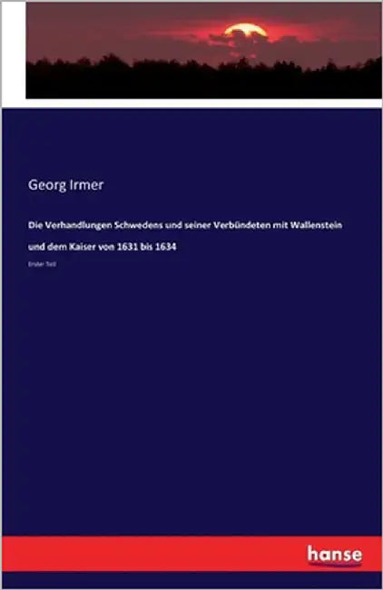 Die Verhandlungen Schwedens und seiner Verbündeten mit Wallenstein und dem Kaiser von 1631 bis 1634: Erster Teil by Irmer, Georg
