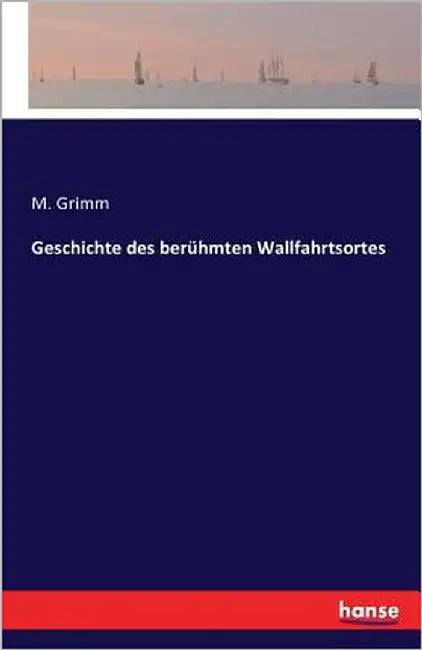 Geschichte des berühmten Wallfahrtsortes by Grimm, M.