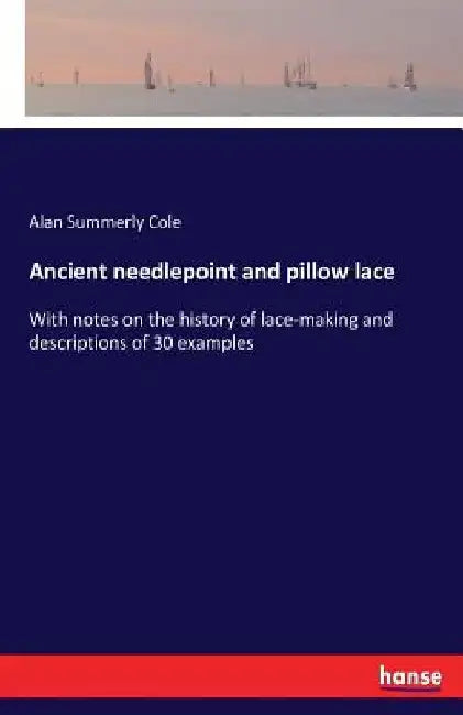 Ancient needlepoint and pillow lace: With notes on the history of lace-making and descriptions of 30 examples by Alan Summerly Cole