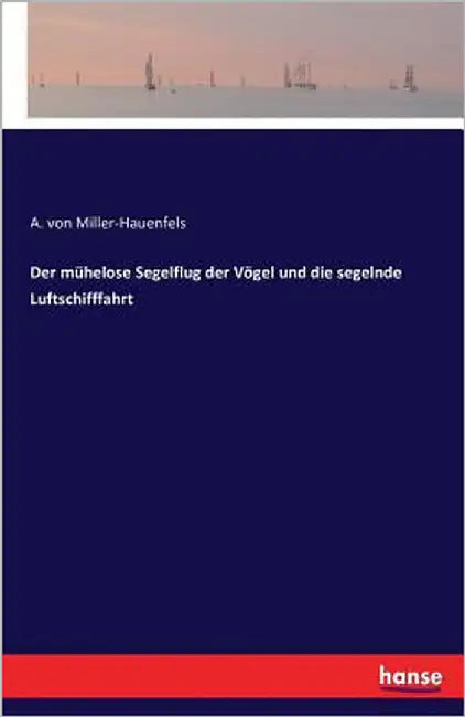 Der mühelose Segelflug der Vögel und die segelnde Luftschifffahrt by Von Miller-Hauenfels, A.