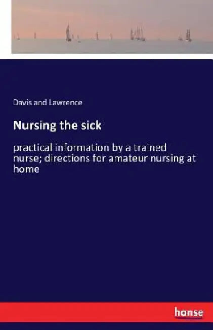 Nursing the sick: practical information by a trained nurse; directions for amateur nursing at home by Davis and Lawrence