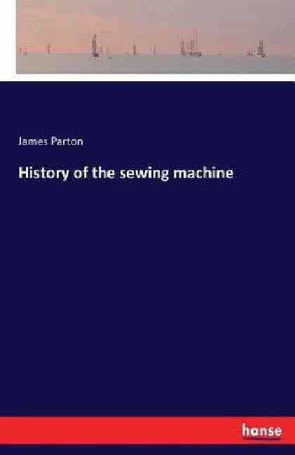 History of the sewing machine by James Parton