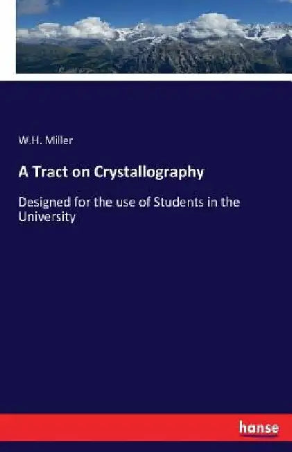 A Tract on Crystallography: Designed for the use of Students in the University by W. H. Miller