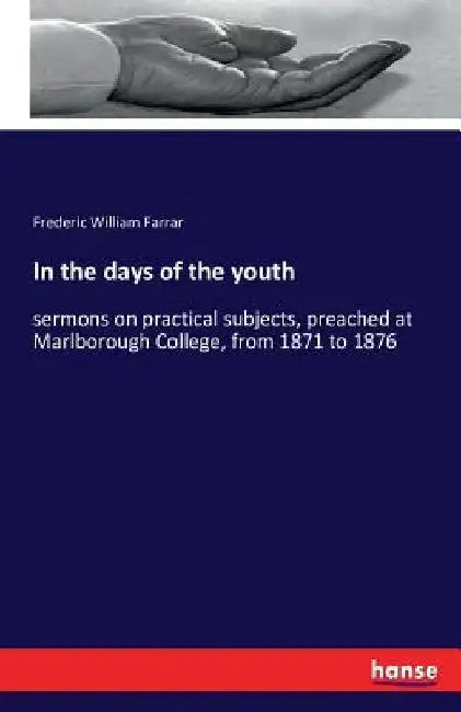 In the days of the youth: sermons on practical subjects, preached at Marlborough College, from 1871 to 1876 by Frederic William Farrar