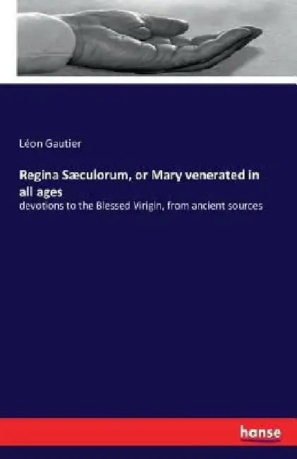 Regina Sæculorum, or Mary venerated in all ages: devotions to the Blessed Virigin, from ancient sources by Léon Gautier