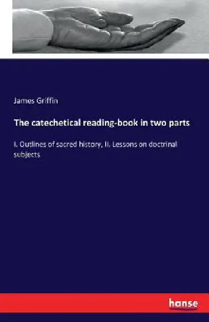 The catechetical reading-book in two parts: I. Outlines of sacred history, II. Lessons on doctrinal subjects by James Griffin