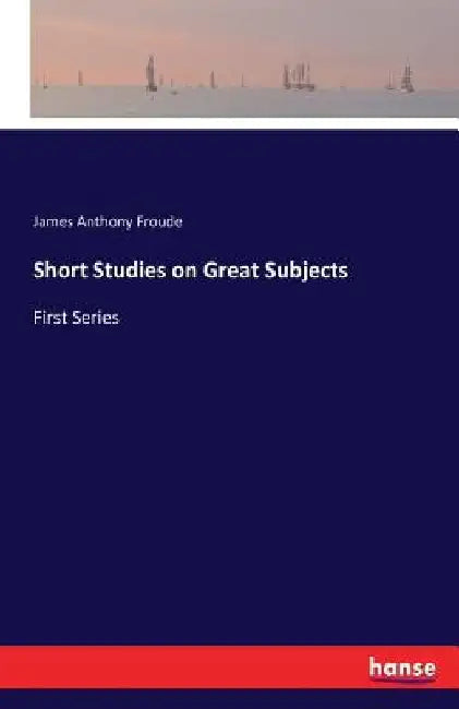 Short Studies on Great Subjects: First Series by James Anthony Froude