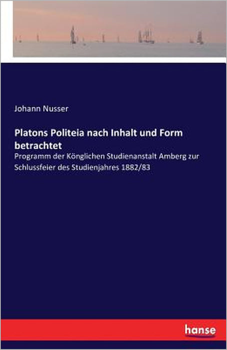 Platons Politeia nach Inhalt und Form betrachtet: Programm der Könglichen Studienanstalt Amberg zur Schlussfeier des Studienjahres 1882/83 by Johann Nusser