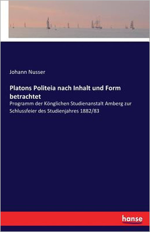 Platons Politeia nach Inhalt und Form betrachtet: Programm der Könglichen Studienanstalt Amberg zur Schlussfeier des Studienjahres 1882/83 by Johann Nusser
