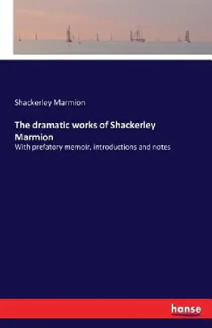 The dramatic works of Shackerley Marmion: With prefatory memoir, introductions and notes by Shackerley Marmion