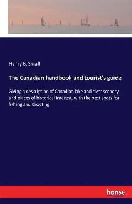 The Canadian handbook and tourist's guide: Giving a description of Canadian lake and river scenery and places of historical interest, with the best sp by Henry B. Small