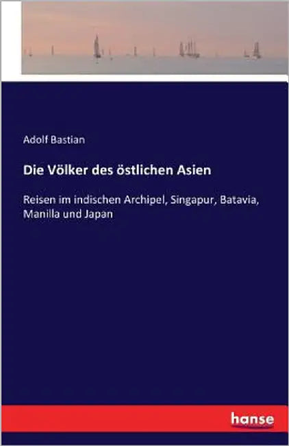 Die Völker des östlichen Asien: Reisen im indischen Archipel, Singapur, Batavia, Manilla und Japan by Bastian, Adolf