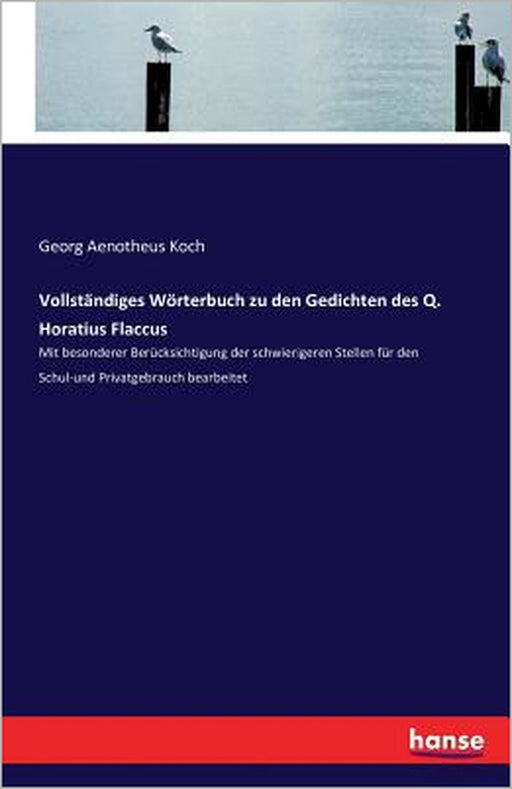 Vollständiges Wörterbuch zu den Gedichten des Q. Horatius Flaccus: Mit besonderer Berücksichtigung der schwierigeren Stellen für den Schul-und Privatg by Georg Aenotheus Koch