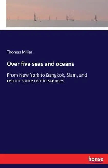 Over five seas and oceans: From New York to Bangkok, Siam, and return some reminiscences by Thomas Miller