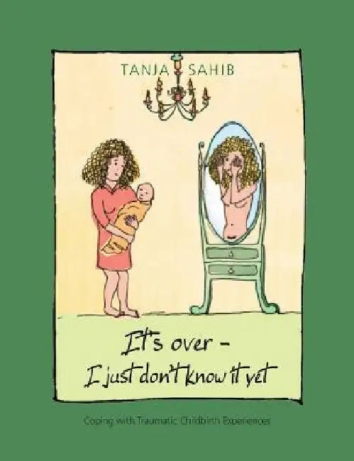 It's over - I just don't know it yet!: coping with traumatic childbirth experiences by Tanja Sahib