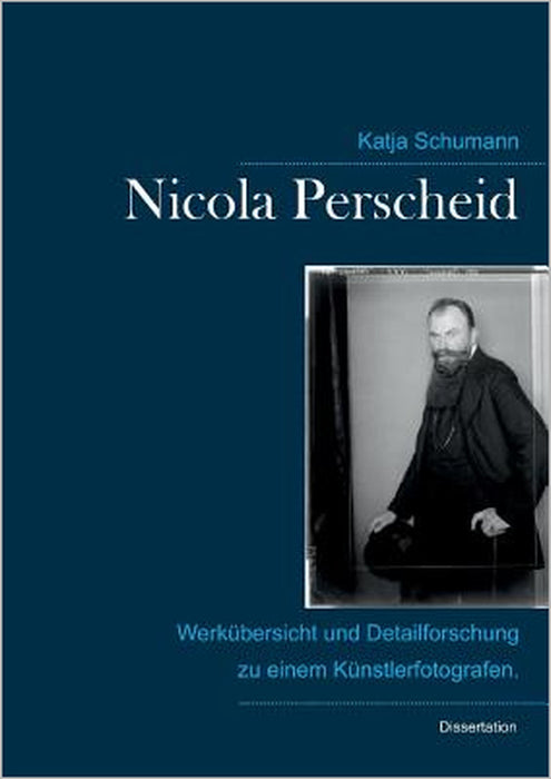 Nicola Perscheid (1864 - 1930).: Werkübersicht und Detailforschung zu einem Künstlerfotografen. by Katja Schumann