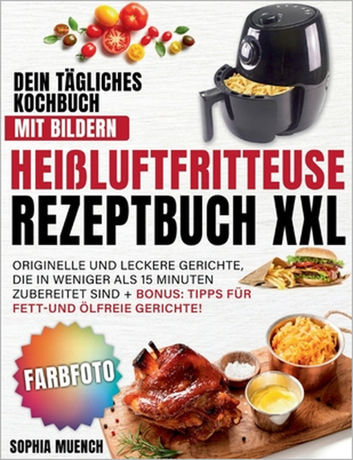 Heißluftfritteuse Rezeptbuch XXL: Dein tägliches Kochbuch mit Bildern Originelle und leckere Gerichte, die in weniger als 15 Minuten zubereitet sind + by Sophia Muench