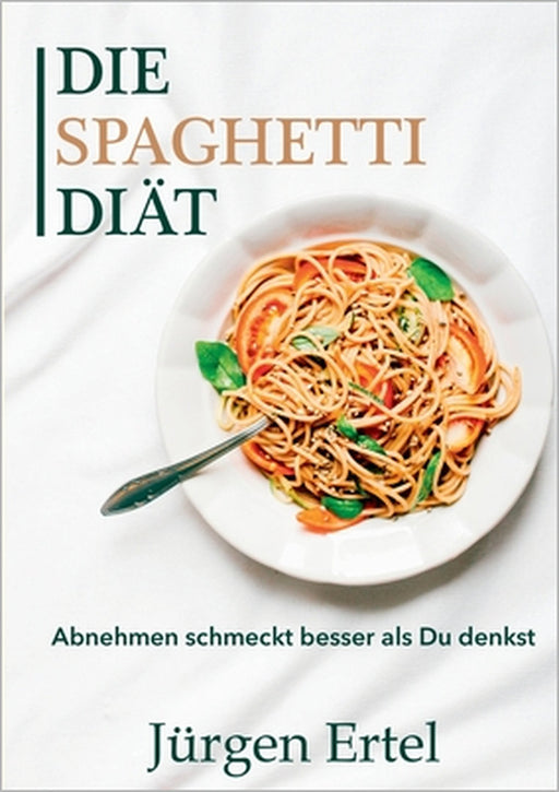 Die Spaghetti Diät: Abnehmen schmeckt besser als Du denkst by Jürgen Ertel