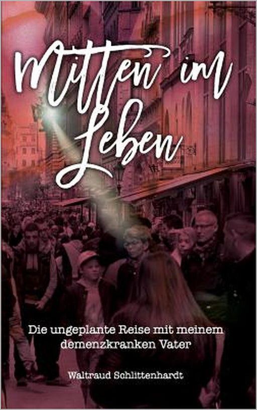 Mitten im Leben: Die ungeplante Reise mit meinem demenzkranken Vater by Waltraud Schlittenhardt