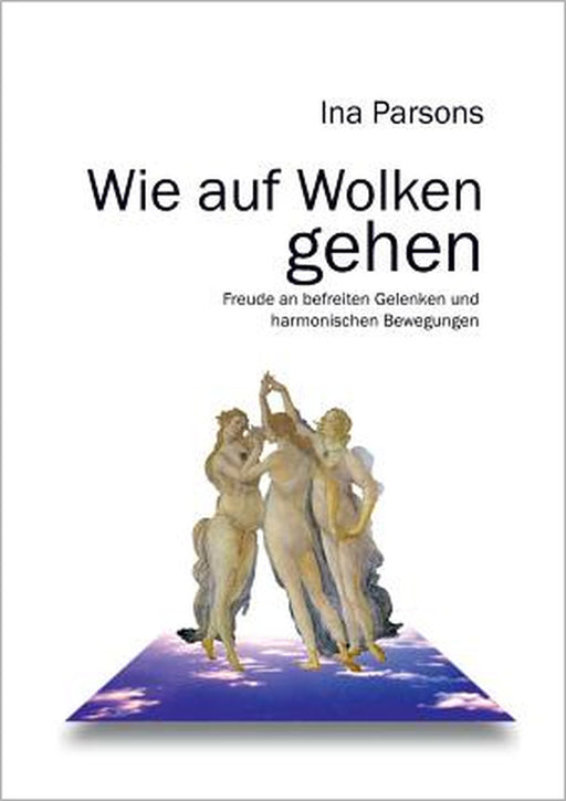 Wie auf Wolken gehen: Freude an befreiten Gelenken und harmonischen Bewegungen by Ina Parsons