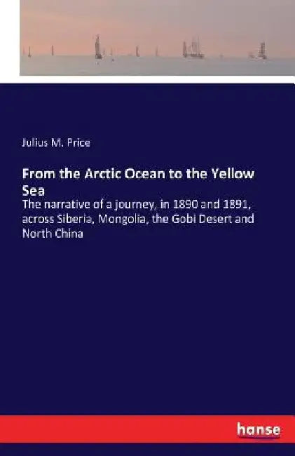 From the Arctic Ocean to the Yellow Sea: The narrative of a journey, in 1890 and 1891, across Siberia, Mongolia, the Gobi Desert and North China by Julius M. Price