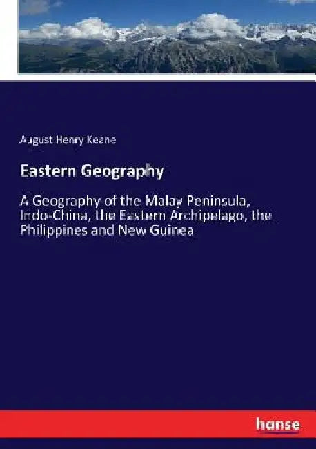 Eastern Geography: A Geography of the Malay Peninsula, Indo-China, the Eastern Archipelago, the Philippines and New Guinea by August Henry Keane