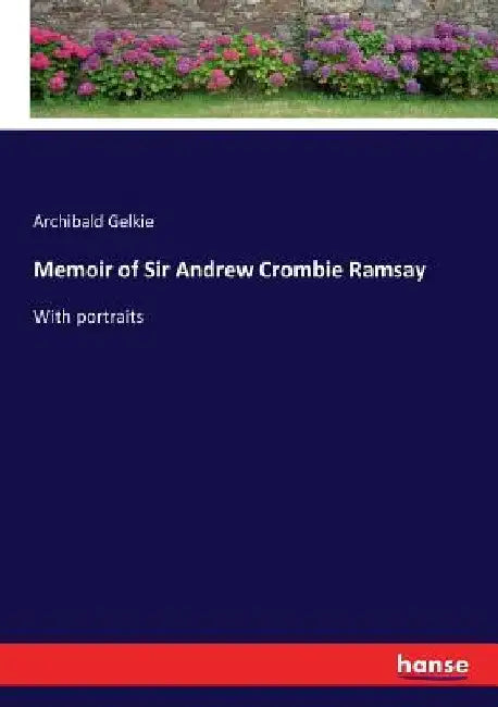 Memoir of Sir Andrew Crombie Ramsay: With portraits by Archibald Gelkie