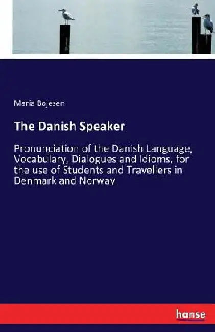 The Danish Speaker: Pronunciation of the Danish Language, Vocabulary, Dialogues and Idioms, for the use of Students and Travellers in Denmark and Norw by Maria Bojesen