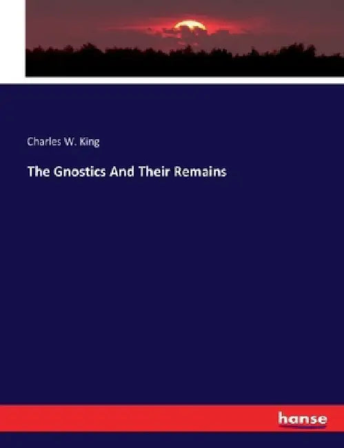 The Gnostics And Their Remains by Charles W. King
