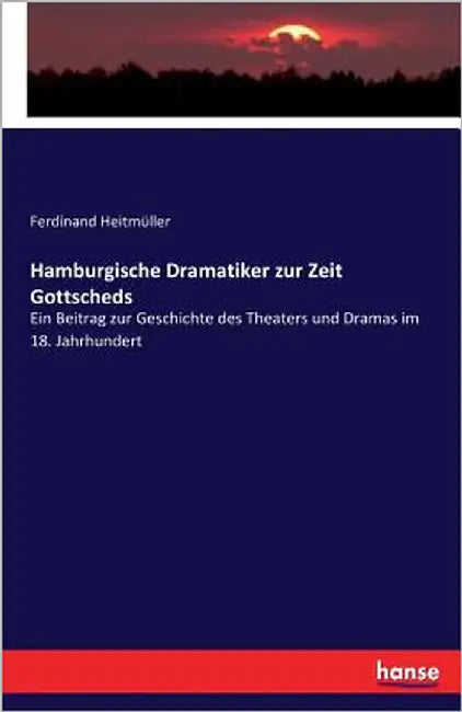 Hamburgische Dramatiker zur Zeit Gottscheds: Ein Beitrag zur Geschichte des Theaters und Dramas im 18. Jahrhundert by Heitmüller, Ferdinand