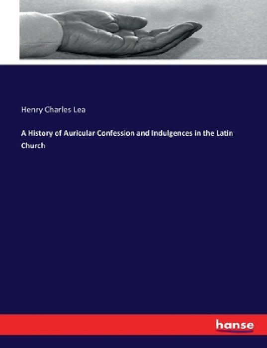 A History of Auricular Confession and Indulgences in the Latin Church by Henry Charles Lea