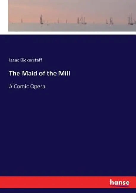 The Maid of the Mill: A Comic Opera by Isaac Bickerstaff