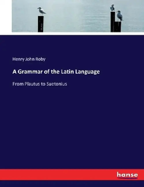 A Grammar of the Latin Language: From Plautus to Suetonius by Henry John Roby