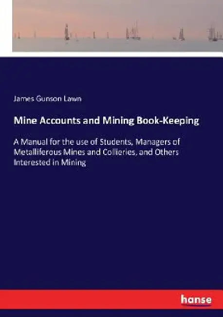 Mine Accounts and Mining Book-Keeping: A Manual for the use of Students, Managers of Metalliferous Mines and Collieries, and Others Interested in Mini by James Gunson Lawn