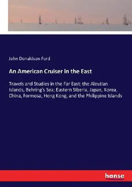 An American Cruiser in the East: Travels and Studies in the Far East; the Aleutian Islands, Behring's Sea; Eastern Siberia, Japan, Korea, China, Formo by John Donaldson Ford