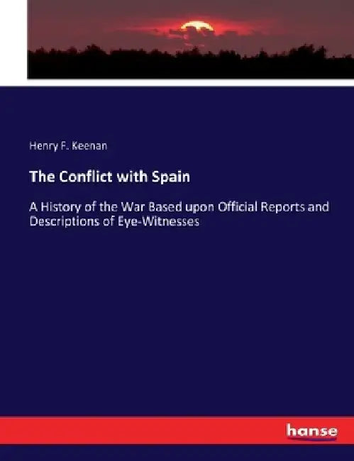 The Conflict with Spain: A History of the War Based upon Official Reports and Descriptions of Eye-Witnesses by Henry F. Keenan