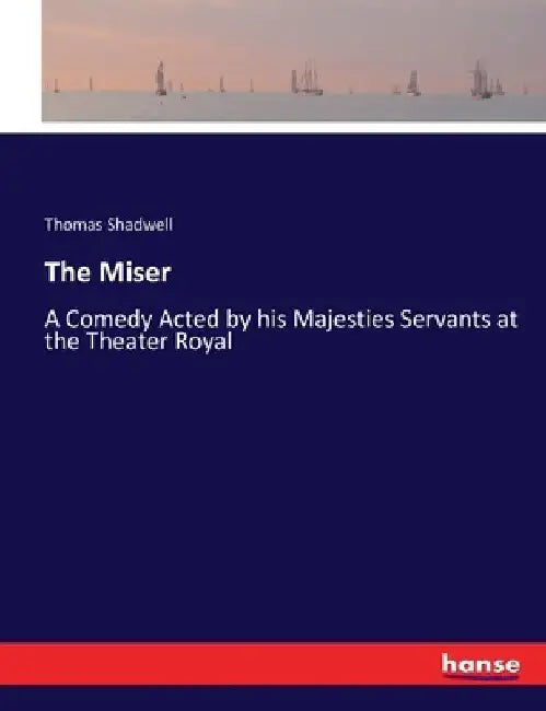 The Miser: A Comedy Acted by his Majesties Servants at the Theater Royal by Thomas Shadwell