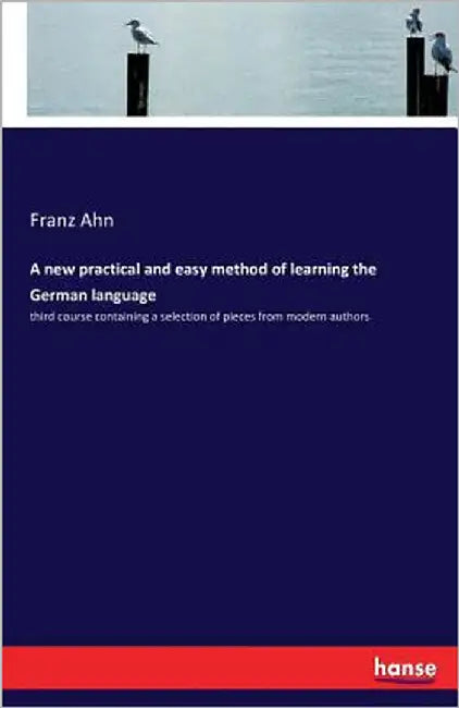 A new practical and easy method of learning the German language: third course containing a selection of pieces from modern authors by Ahn, Franz