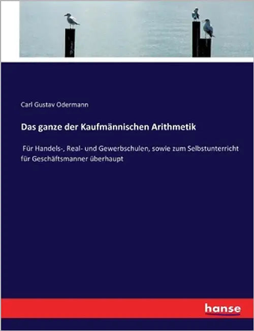 Das ganze der Kaufmännischen Arithmetik: Für Handels-, Real- und Gewerbschulen, sowie zum Selbstunterricht für Geschäftsmanner überhaupt by Odermann, Carl Gustav