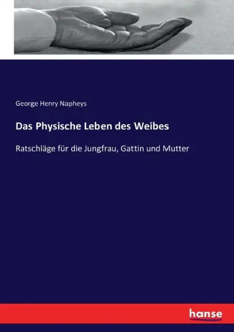 Das Physische Leben des Weibes: Ratschläge für die Jungfrau, Gattin und Mutter by George Henry Napheys