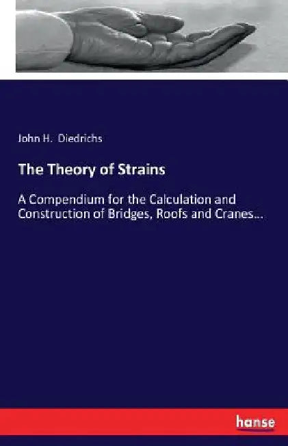 The Theory of Strains: A Compendium for the Calculation and Construction of Bridges, Roofs and Cranes... by John H. Diedrichs