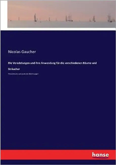 Die Veredelungen und ihre Anwendung für die verschiedenen Bäume und Sträucher: Theoretische und pratische Belehrungen by Gaucher, Nicolas