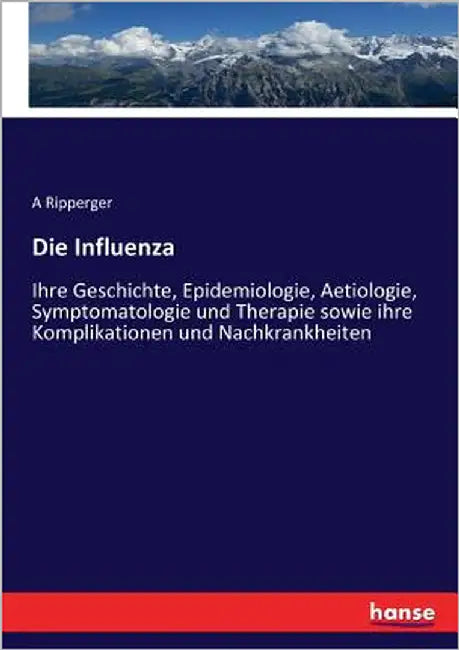 Die Influenza: Ihre Geschichte, Epidemiologie, Aetiologie, Symptomatologie und Therapie sowie ihre Komplikationen und Nachkrankheiten by Ripperger, A.