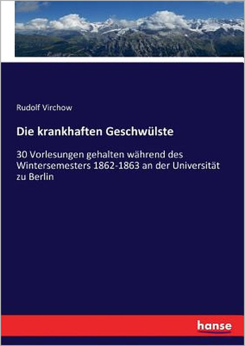 Die krankhaften Geschwülste: 30 Vorlesungen gehalten während des Wintersemesters 1862-1863 an der Universität zu Berlin by Rudolf Virchow