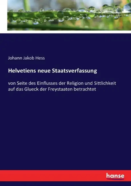Helvetiens neue Staatsverfassung: von Seite des Einflusses der Religion und Sittlichkeit auf das Glueck der Freystaaten betrachtet by Johann Jakob Hess