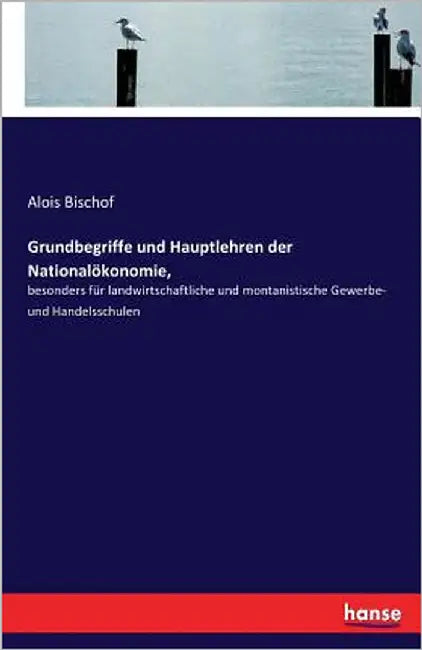 Grundbegriffe und Hauptlehren der Nationalökonomie,: besonders für landwirtschaftliche und montanistische Gewerbe- und Handelsschulen by Bischof, Alois