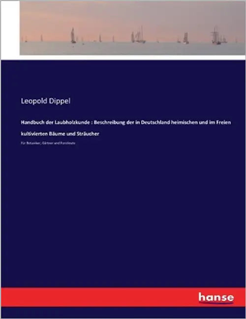Handbuch der Laubholzkunde: Beschreibung der in Deutschland heimischen und im Freien kultivierten Bäume und Sträucher: Für Botaniker, Gärtner und Fors by Dippel, Leopold